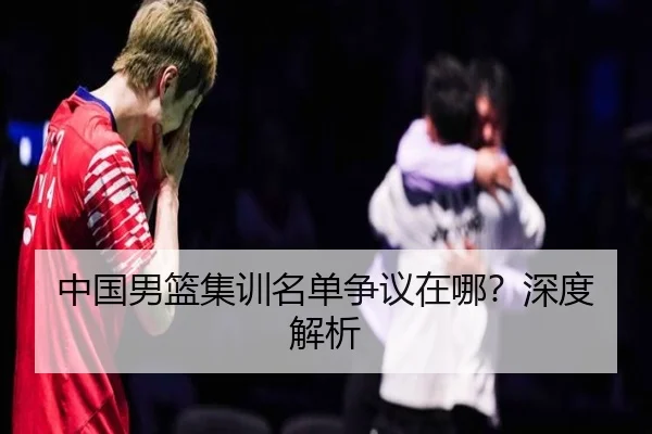 中国男篮集训名单争议在哪？深度解析