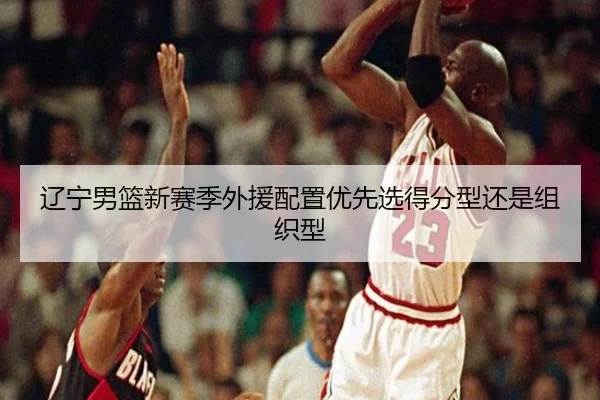辽宁男篮新赛季外援配置优先选得分型还是组织型
